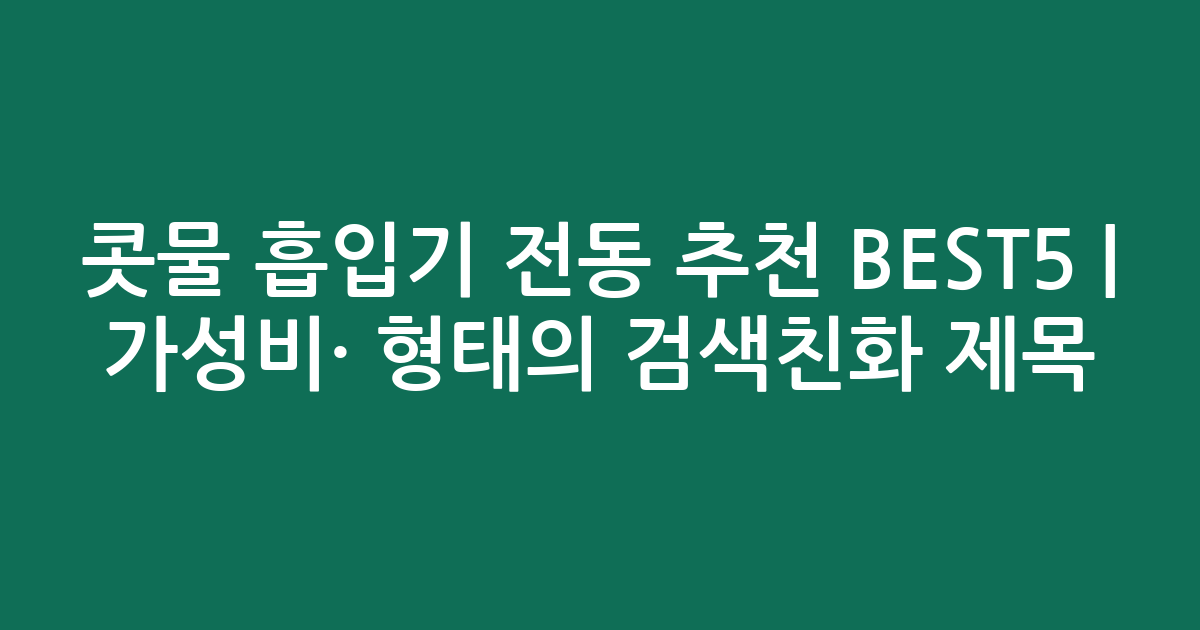 콧물 흡입기 전동 추천 BEST5 | 가성비·인기 비교 형태의 검색친화 제목