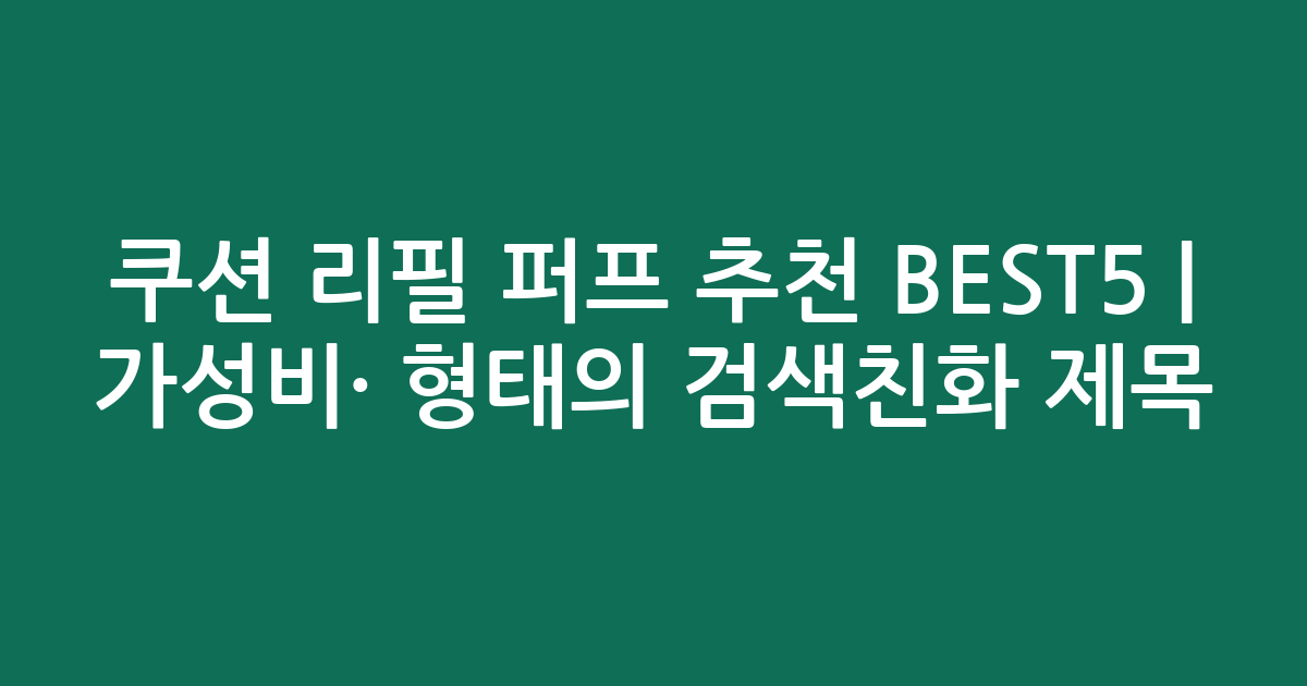 쿠션 리필 퍼프 추천 BEST5 | 가성비·인기 비교 형태의 검색친화 제목