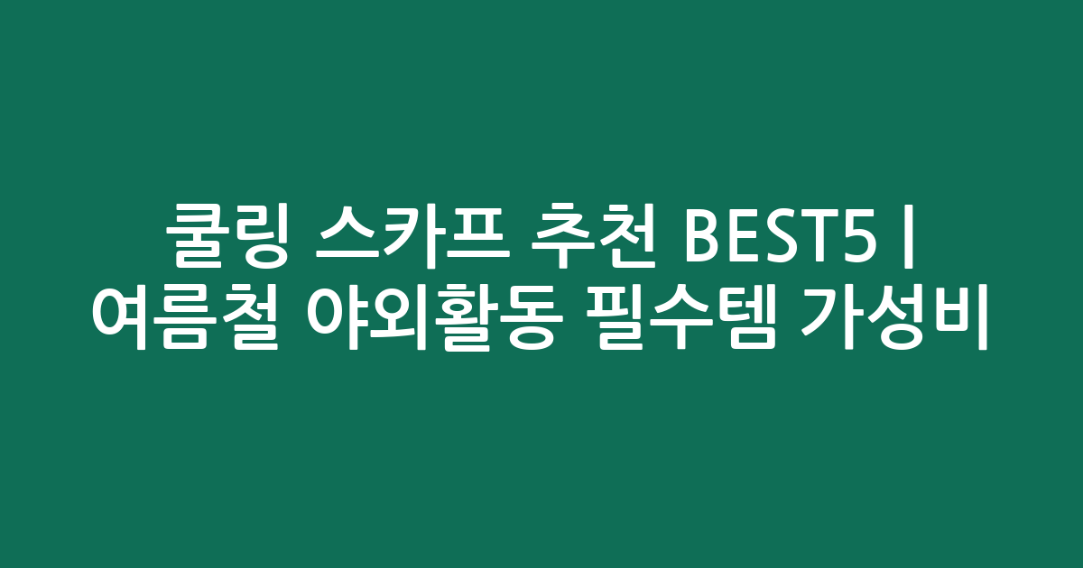 쿨링 스카프 추천 BEST5 | 여름철 야외활동 필수템 가성비 비교