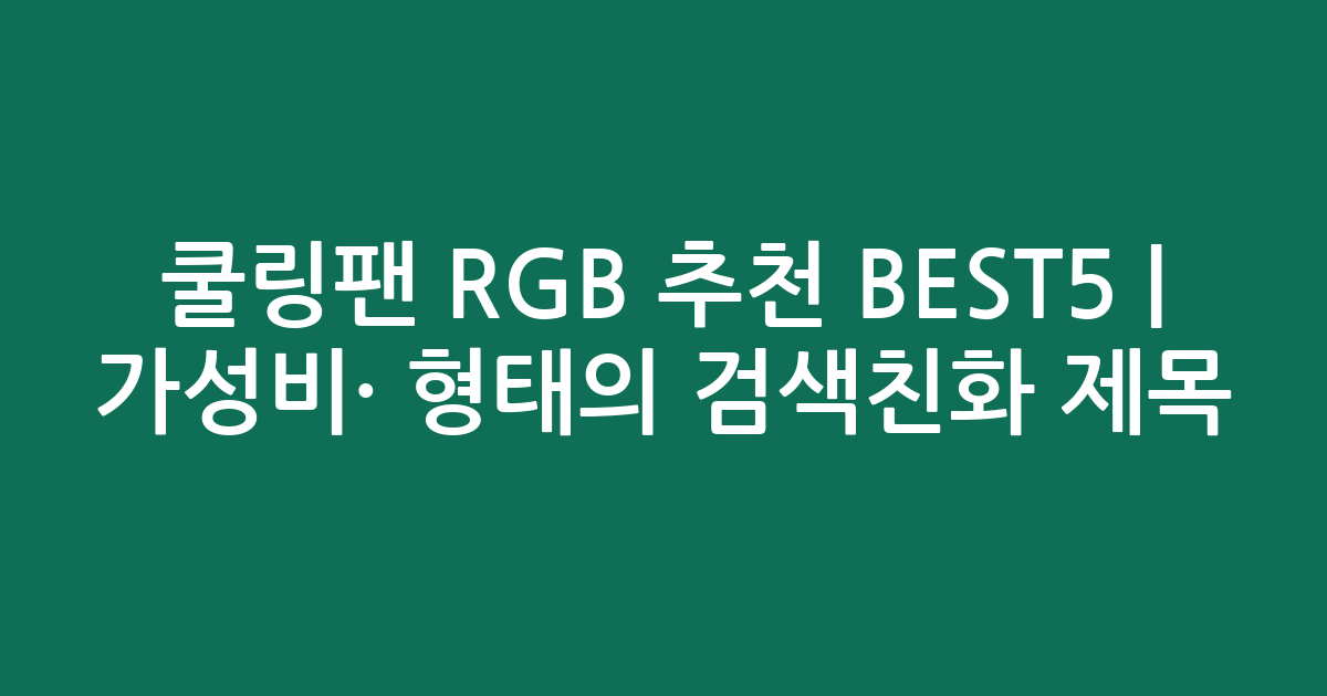 쿨링팬 RGB 추천 BEST5 | 가성비·인기 비교 형태의 검색친화 제목