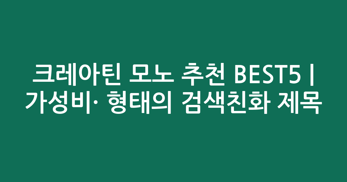 크레아틴 모노 추천 BEST5 | 가성비·인기 비교 형태의 검색친화 제목