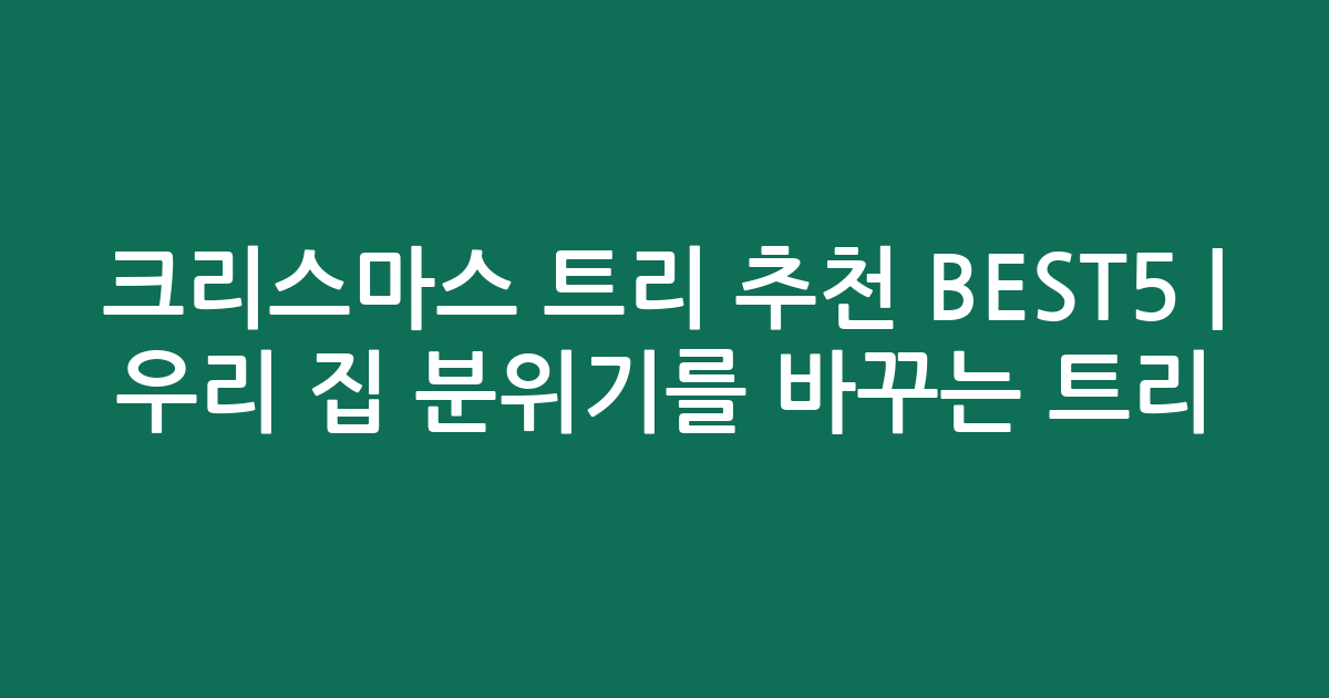 크리스마스 트리 추천 BEST5 | 우리 집 분위기를 바꾸는 인기 트리 비교