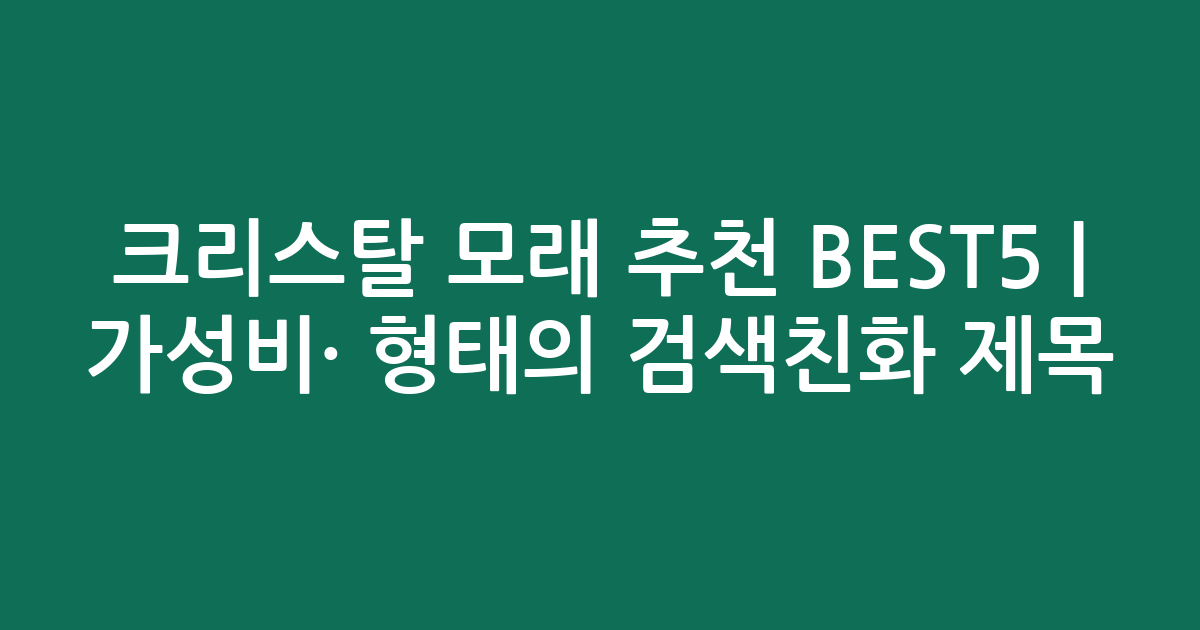 크리스탈 모래 추천 BEST5 | 가성비·인기 비교 형태의 검색친화 제목