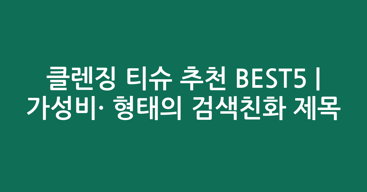 클렌징 티슈 추천 BEST5 | 가성비·인기 비교 형태의 검색친화 제목