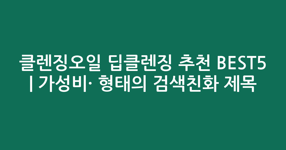 클렌징오일 딥클렌징 추천 BEST5 | 가성비·인기 비교 형태의 검색친화 제목