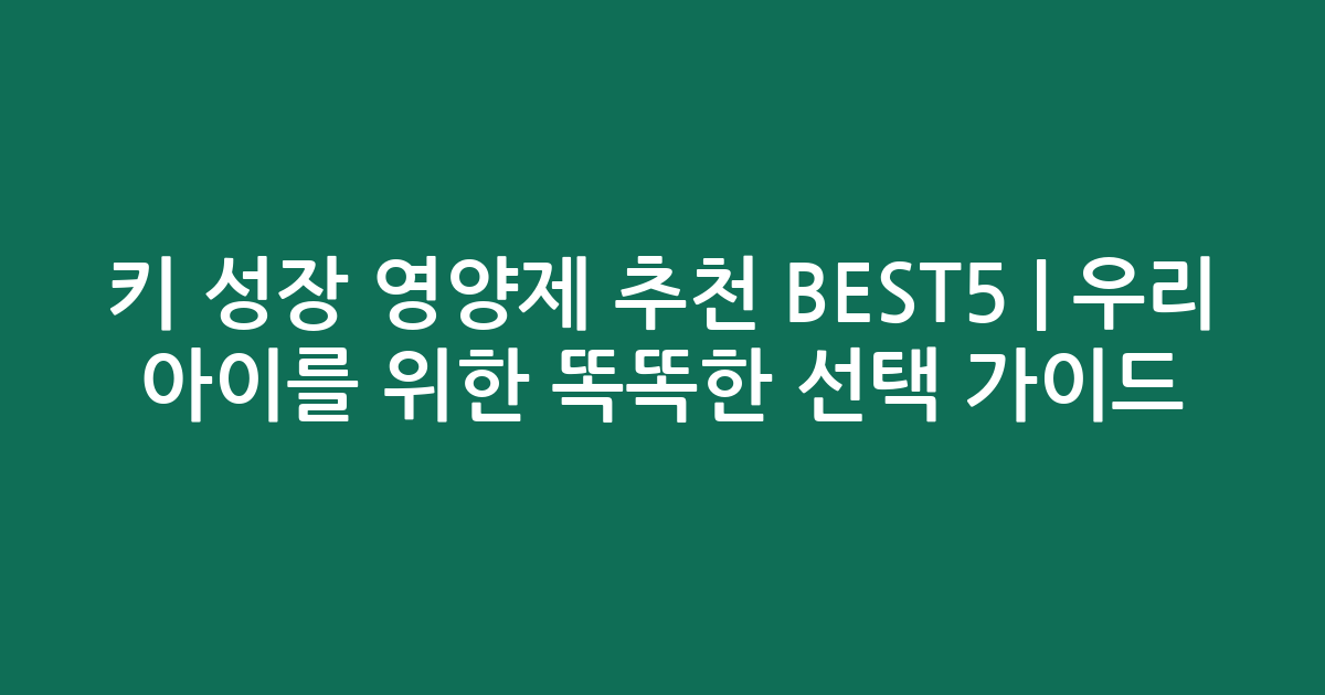 키 성장 영양제 추천 BEST5 | 우리 아이를 위한 똑똑한 선택 가이드