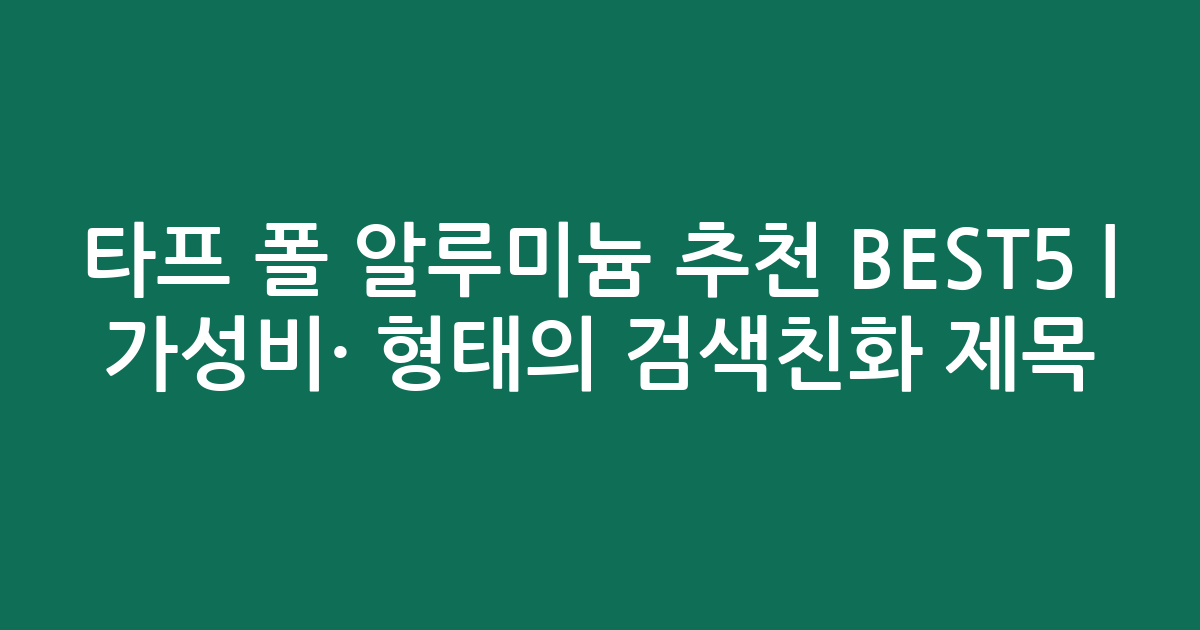 타프 폴 알루미늄 추천 BEST5 | 가성비·인기 비교 형태의 검색친화 제목