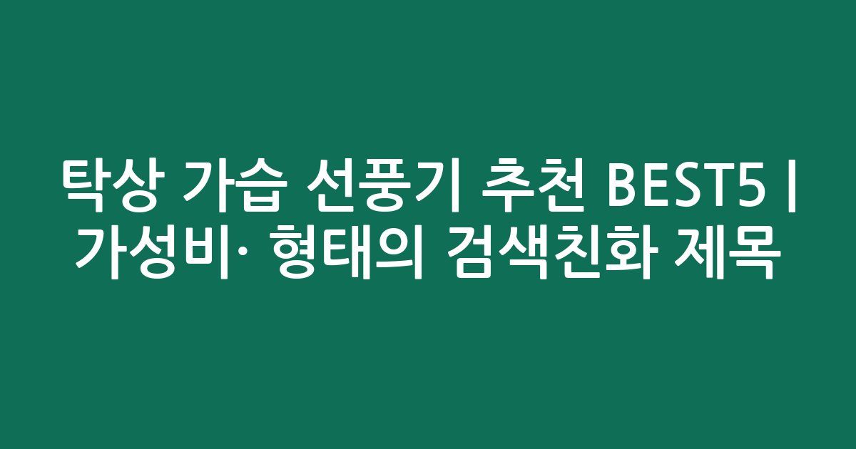 탁상 가습 선풍기 추천 BEST5 | 가성비·인기 비교 형태의 검색친화 제목