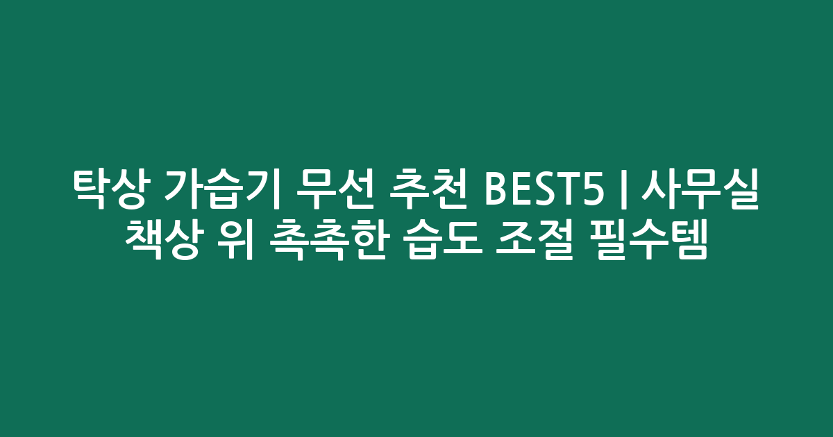 탁상 가습기 무선 추천 BEST5 | 사무실 책상 위 촉촉한 습도 조절 필수템 비교