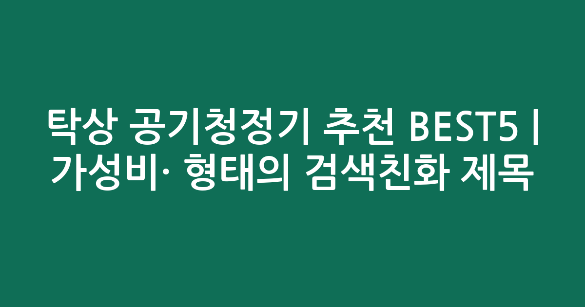 탁상 공기청정기 추천 BEST5 | 가성비·인기 비교 형태의 검색친화 제목