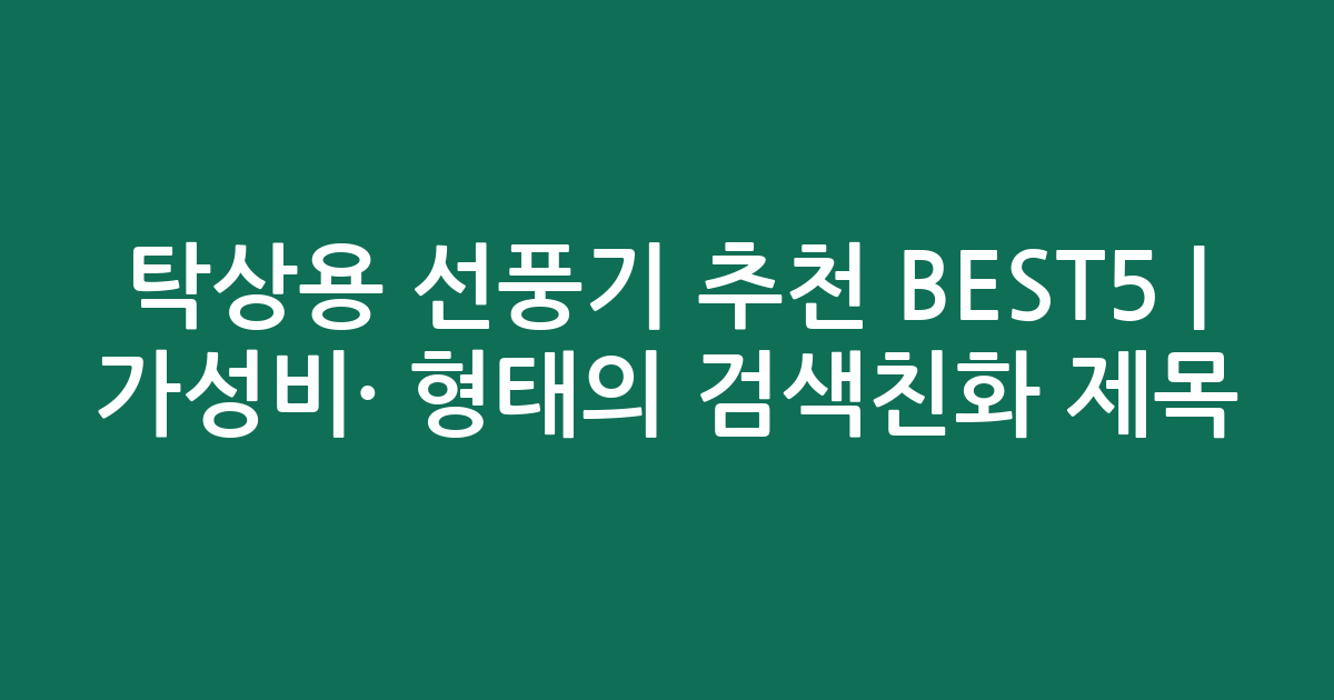 탁상용 선풍기 추천 BEST5 | 가성비·인기 비교 형태의 검색친화 제목