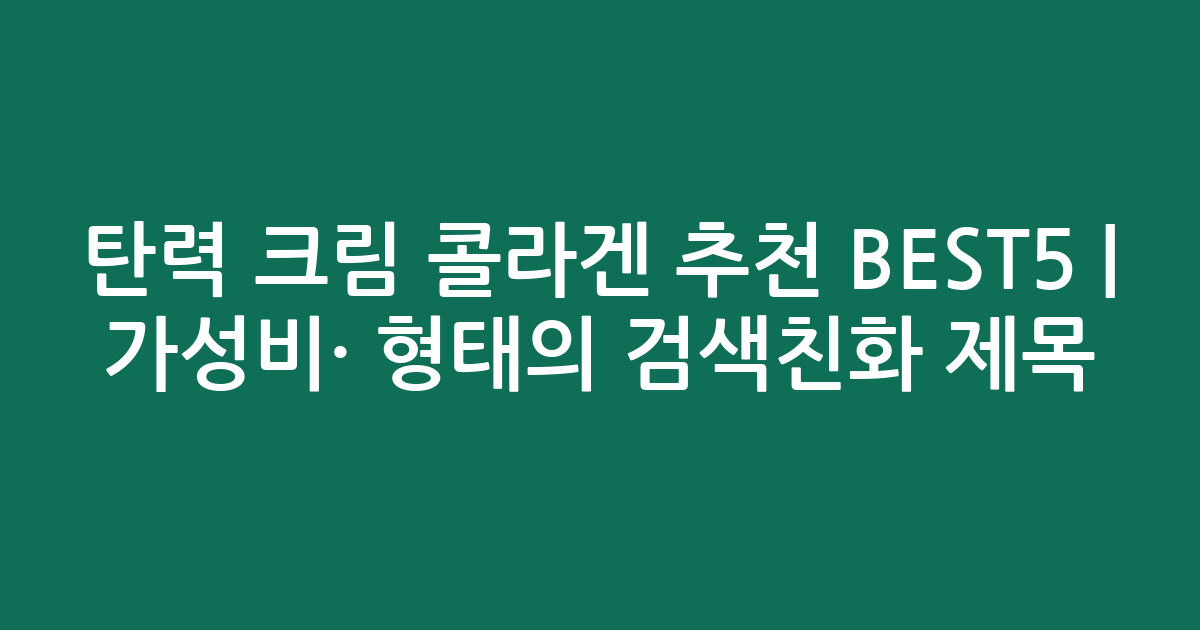 탄력 크림 콜라겐 추천 BEST5 | 가성비·인기 비교 형태의 검색친화 제목