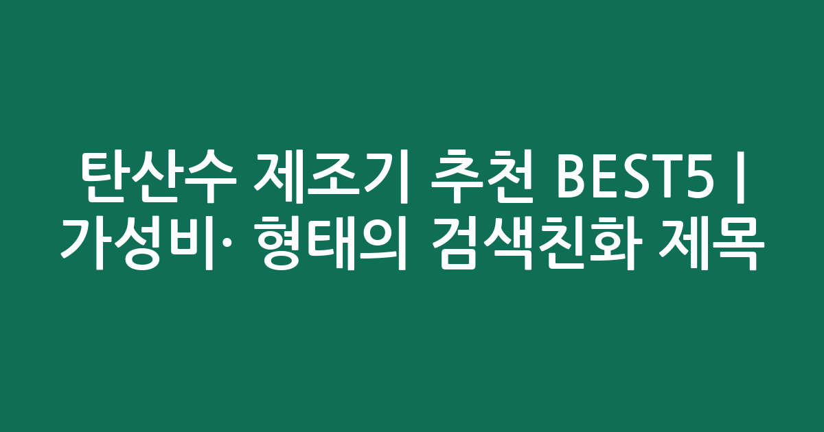 탄산수 제조기 추천 BEST5 | 가성비·인기 비교 형태의 검색친화 제목