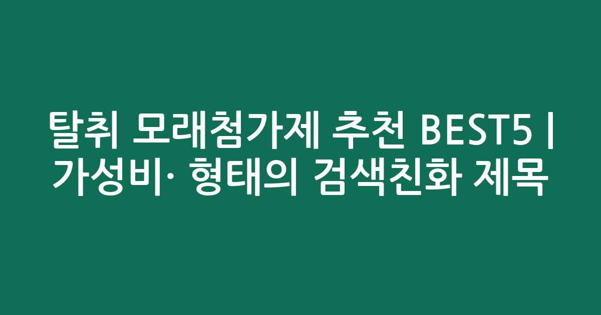 탈취 모래첨가제 추천 BEST5 | 가성비·인기 비교 형태의 검색친화 제목