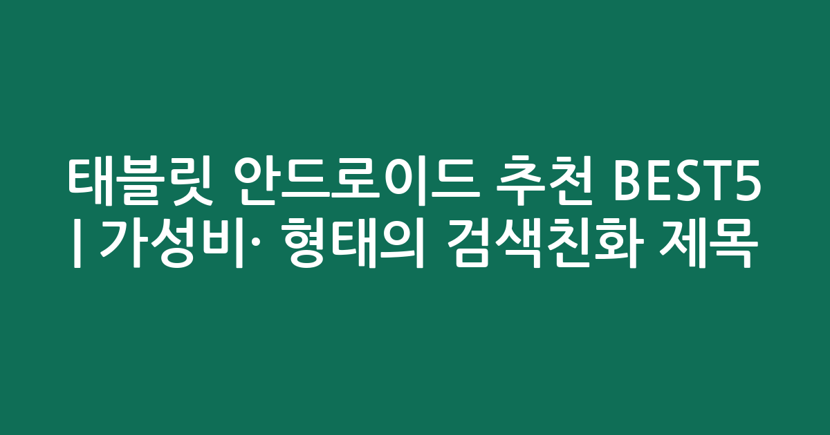 태블릿 안드로이드 추천 BEST5 | 가성비·인기 비교 형태의 검색친화 제목