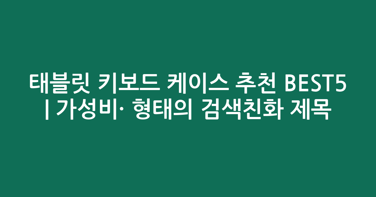 태블릿 키보드 케이스 추천 BEST5 | 가성비·인기 비교 형태의 검색친화 제목