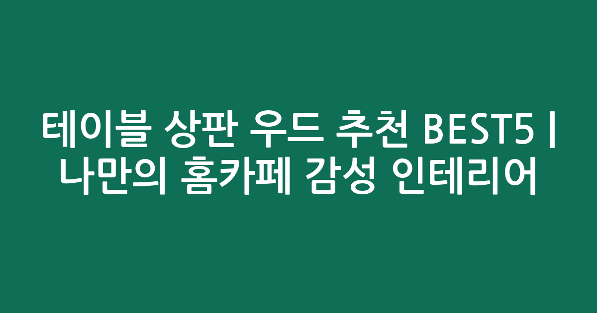 테이블 상판 우드 추천 BEST5 | 나만의 홈카페 감성 인테리어 비교