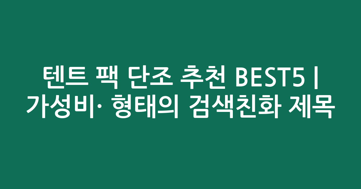 텐트 팩 단조 추천 BEST5 | 가성비·인기 비교 형태의 검색친화 제목