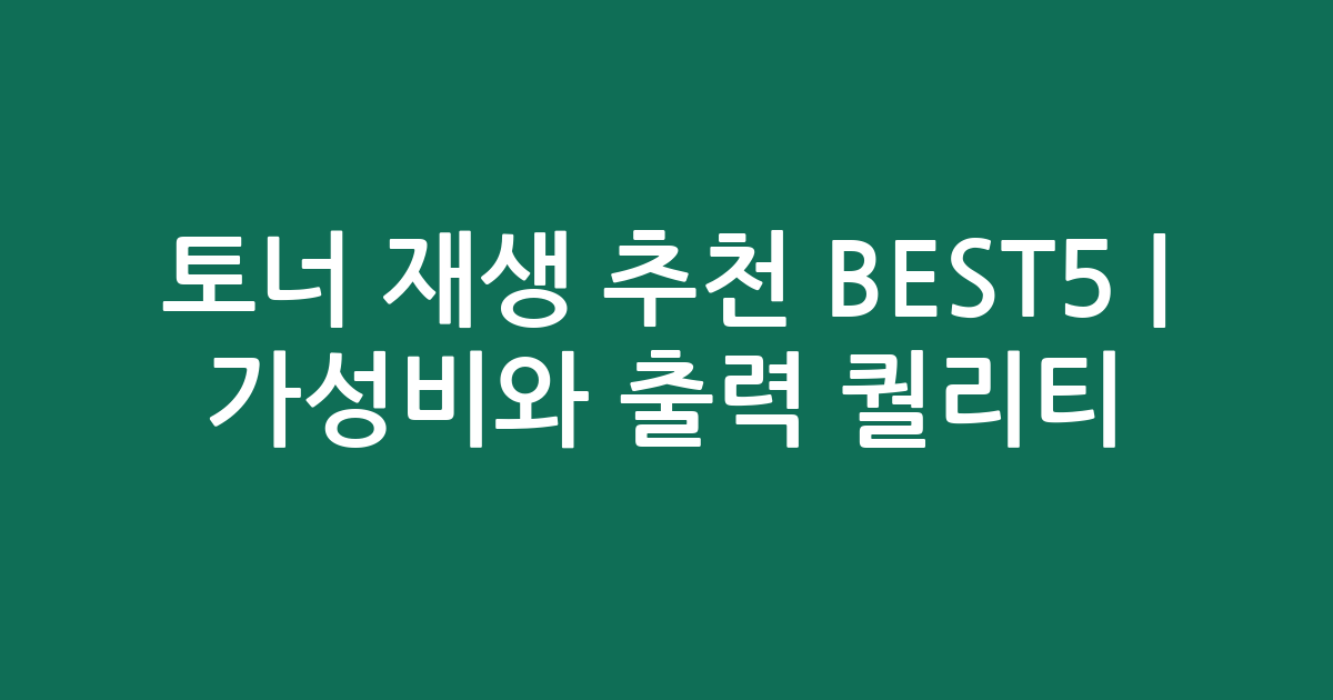 토너 재생 추천 BEST5 | 가성비와 출력 퀄리티 비교