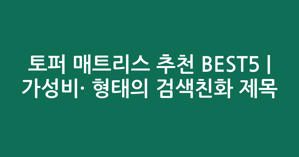 토퍼 매트리스 추천 BEST5 | 가성비·인기 비교 형태의 검색친화 제목