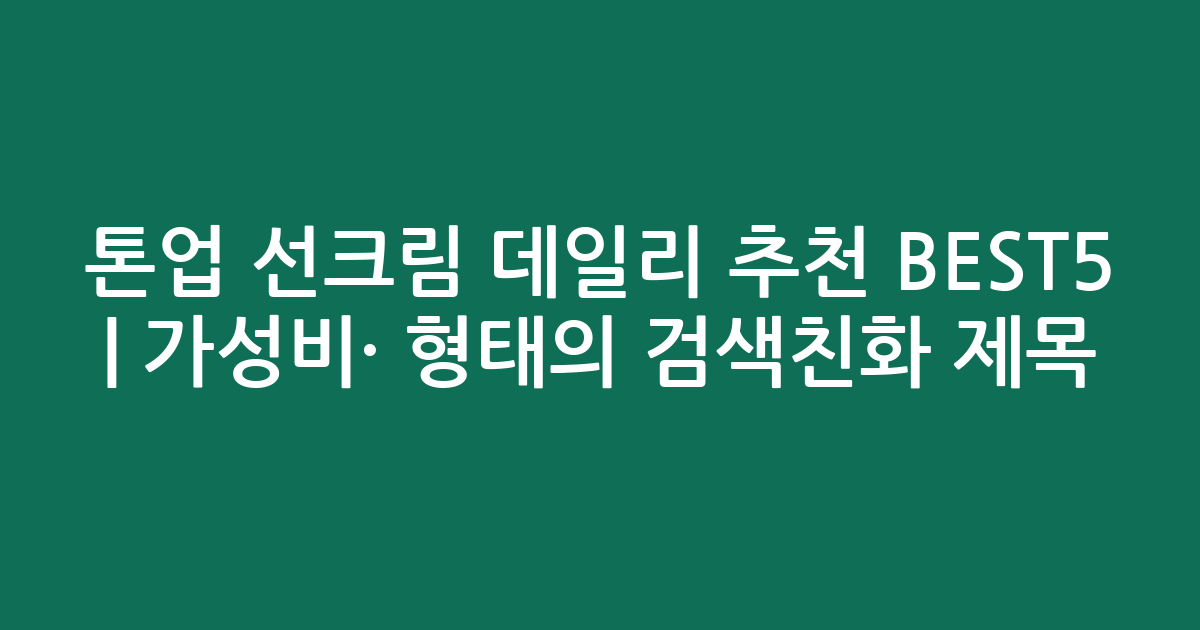 톤업 선크림 데일리 추천 BEST5 | 가성비·인기 비교 형태의 검색친화 제목