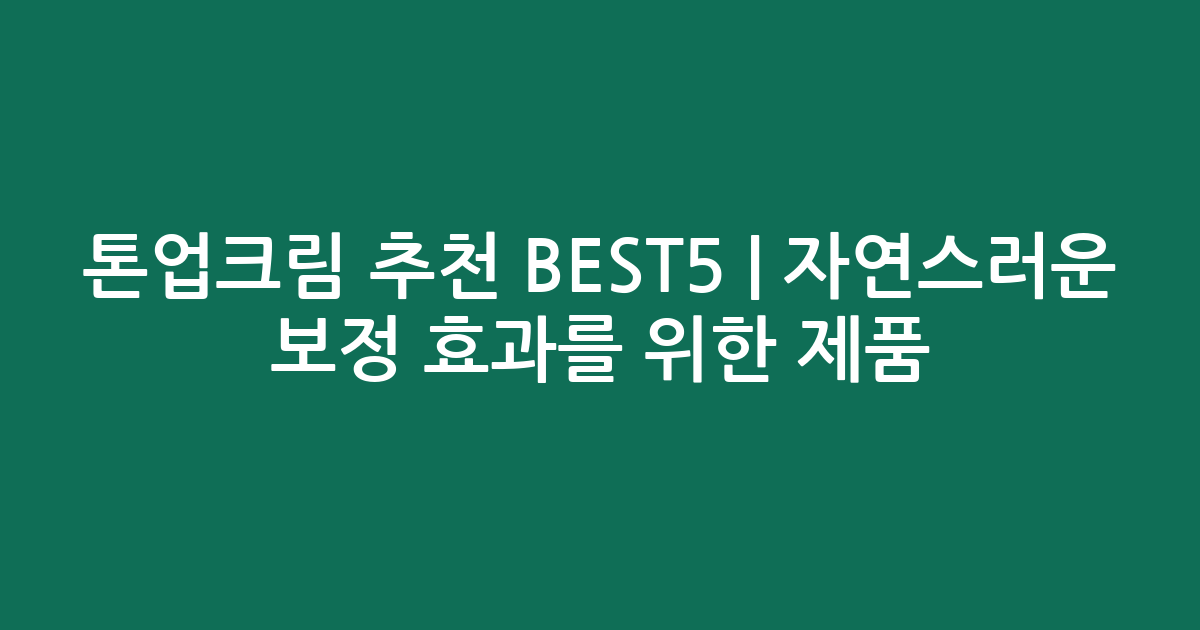 톤업크림 추천 BEST5 | 자연스러운 보정 효과를 위한 인기 제품 비교