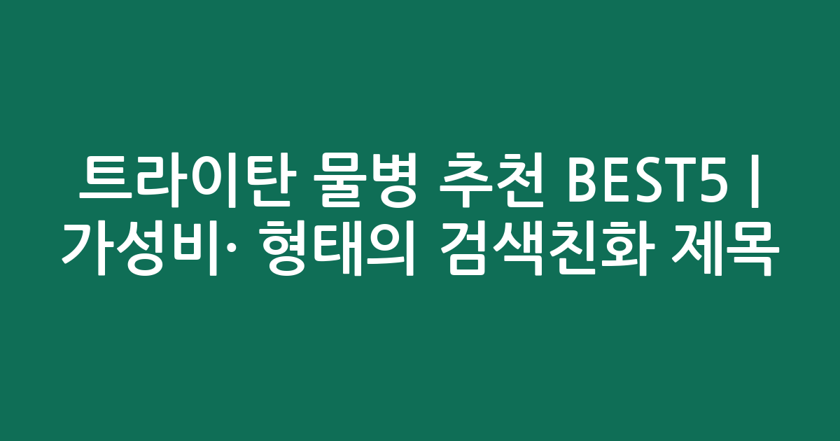 트라이탄 물병 추천 BEST5 | 가성비·인기 비교 형태의 검색친화 제목