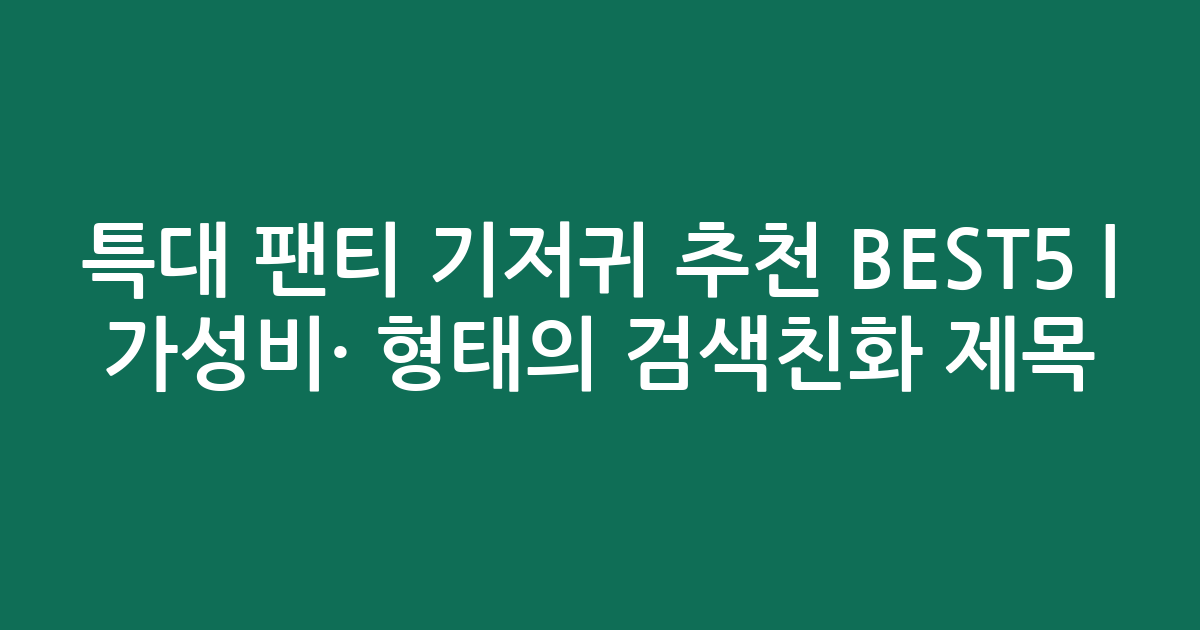 특대 팬티 기저귀 추천 BEST5 | 가성비·인기 비교 형태의 검색친화 제목