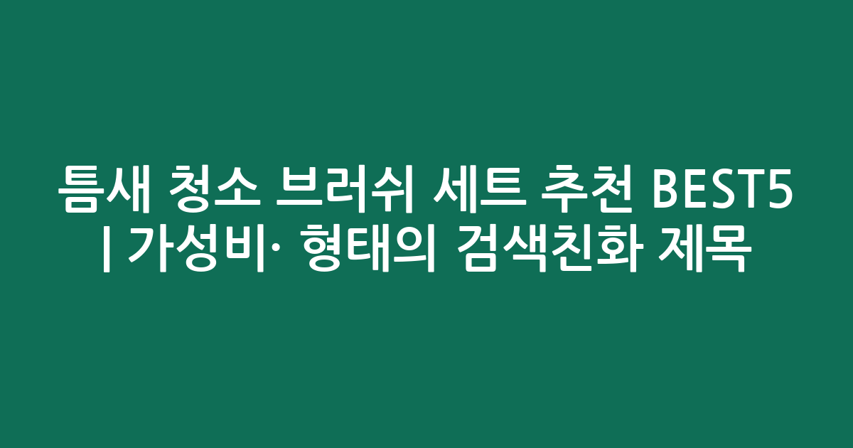 틈새 청소 브러쉬 세트 추천 BEST5 | 가성비·인기 비교 형태의 검색친화 제목