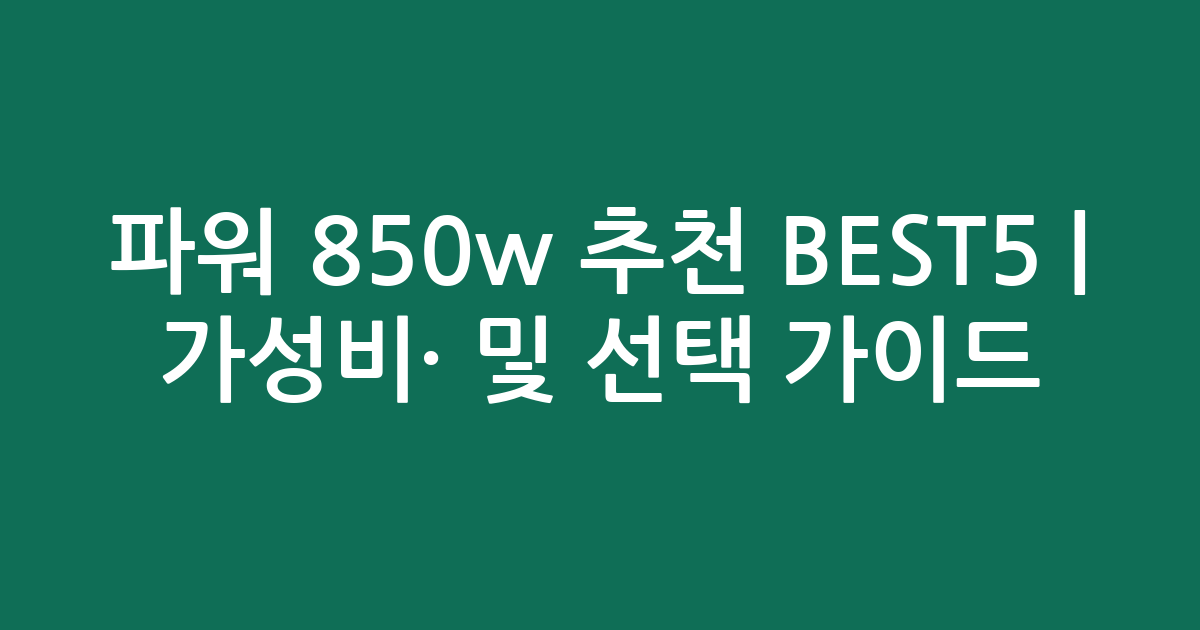 파워 850w 추천 BEST5 | 가성비·인기 비교 및 선택 가이드