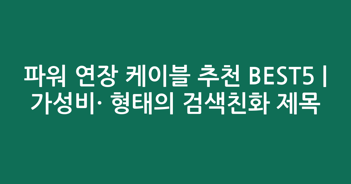 파워 연장 케이블 추천 BEST5 | 가성비·인기 비교 형태의 검색친화 제목