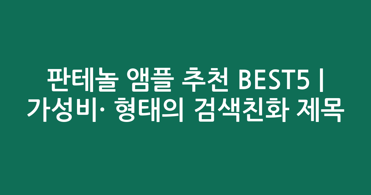 판테놀 앰플 추천 BEST5 | 가성비·인기 비교 형태의 검색친화 제목