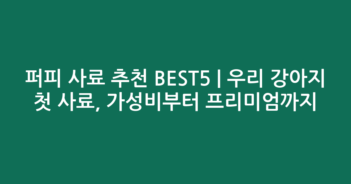 퍼피 사료 추천 BEST5 | 우리 강아지 첫 사료, 가성비부터 프리미엄까지 비교