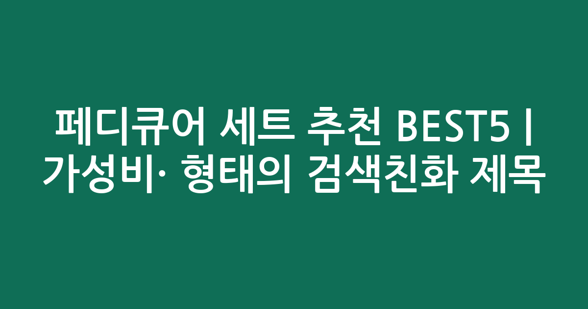 페디큐어 세트 추천 BEST5 | 가성비·인기 비교 형태의 검색친화 제목