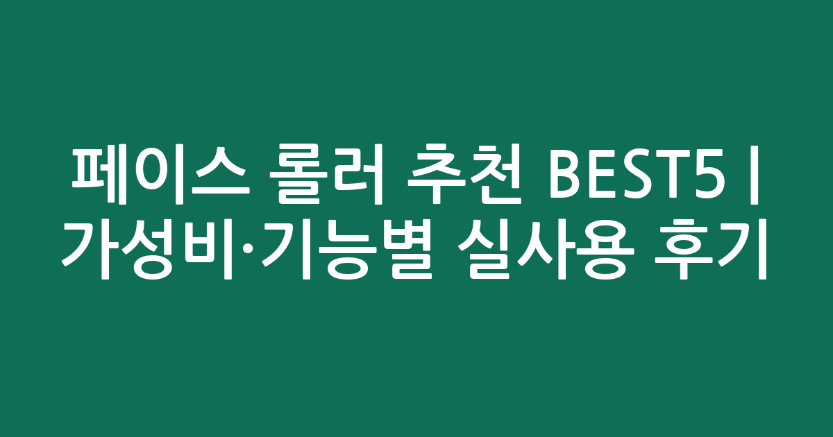 페이스 롤러 추천 BEST5 | 가성비·기능별 실사용 후기 비교