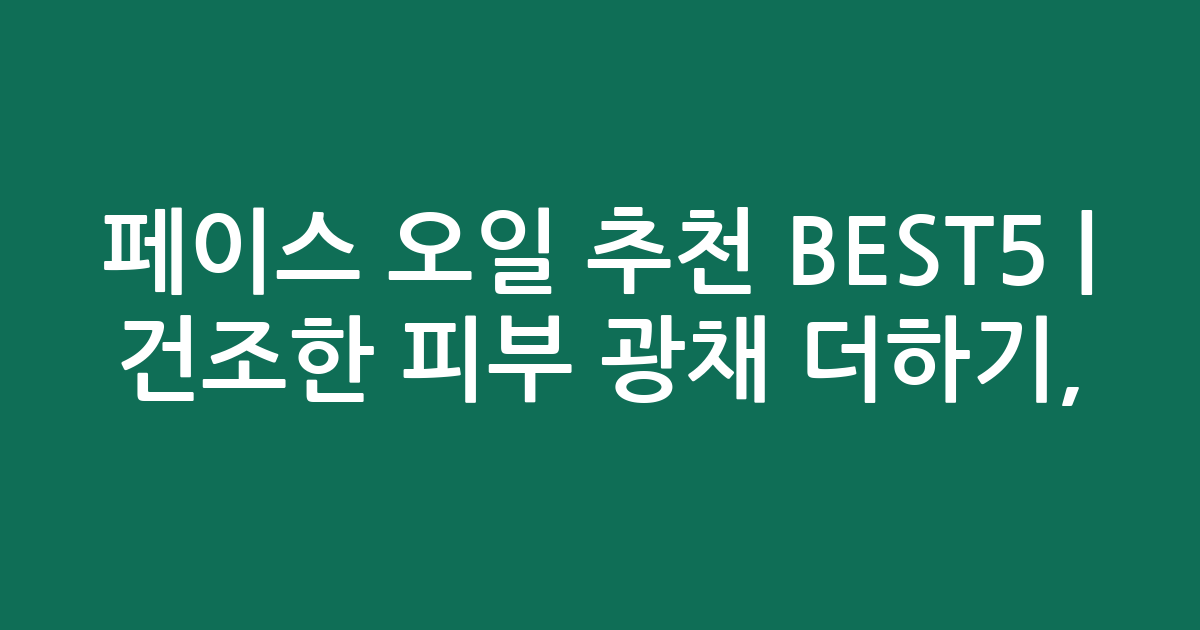 페이스 오일 추천 BEST5 | 건조한 피부 광채 더하기, 인기 비교