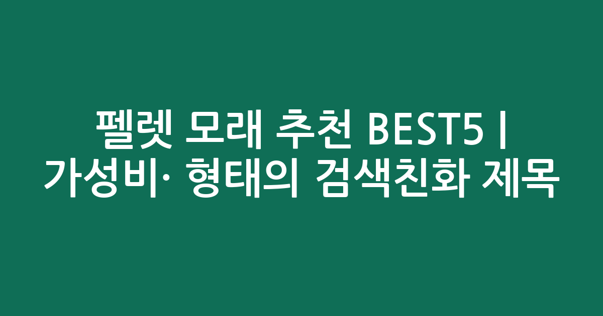 펠렛 모래 추천 BEST5 | 가성비·인기 비교 형태의 검색친화 제목