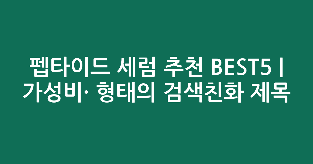 펩타이드 세럼 추천 BEST5 | 가성비·인기 비교 형태의 검색친화 제목