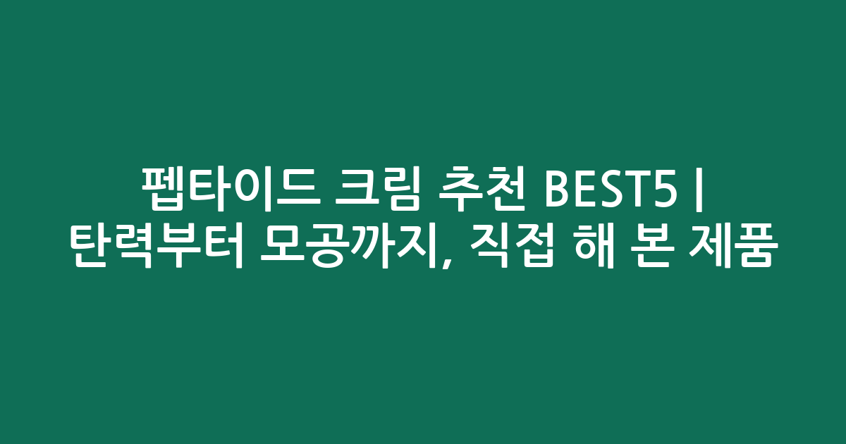 펩타이드 크림 추천 BEST5 | 탄력부터 모공까지, 직접 비교해 본 인기 제품