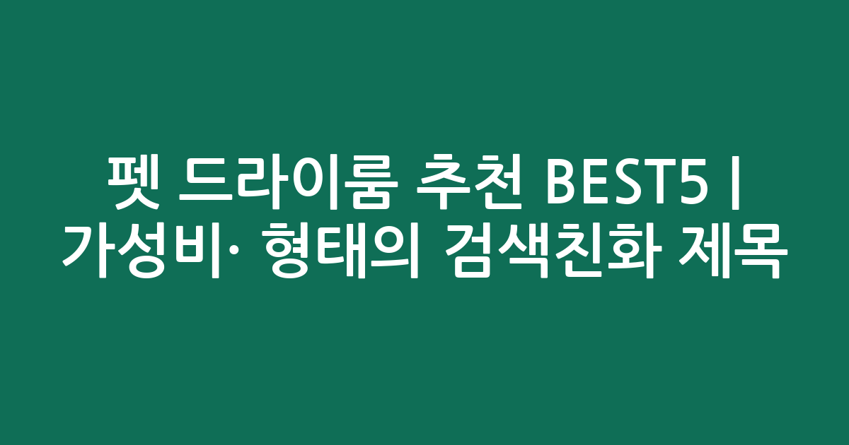 펫 드라이룸 추천 BEST5 | 가성비·인기 비교 형태의 검색친화 제목
