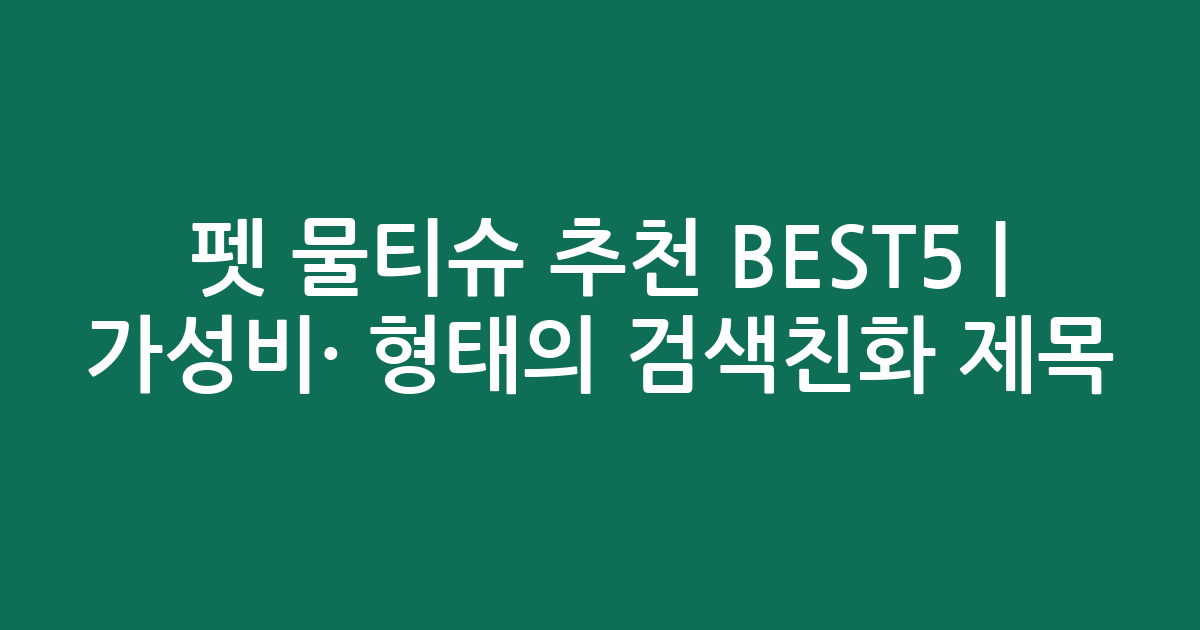 펫 물티슈 추천 BEST5 | 가성비·인기 비교 형태의 검색친화 제목
