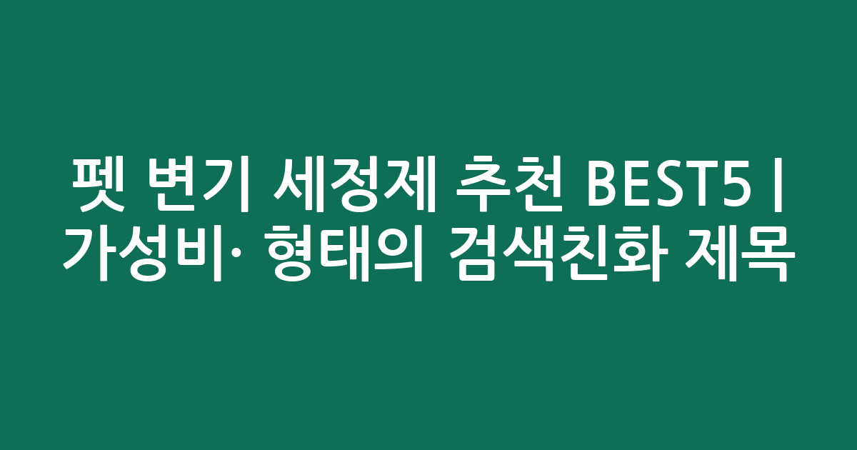 펫 변기 세정제 추천 BEST5 | 가성비·인기 비교 형태의 검색친화 제목