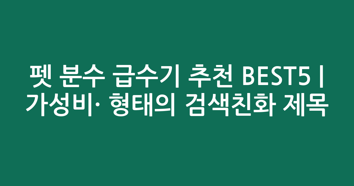 펫 분수 급수기 추천 BEST5 | 가성비·인기 비교 형태의 검색친화 제목