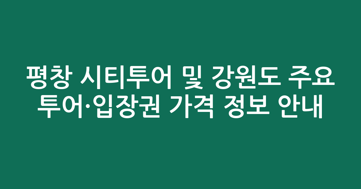 평창 시티투어 및 강원도 주요 투어·입장권 가격 정보 안내