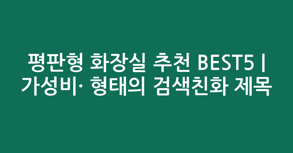 평판형 화장실 추천 BEST5 | 가성비·인기 비교 형태의 검색친화 제목