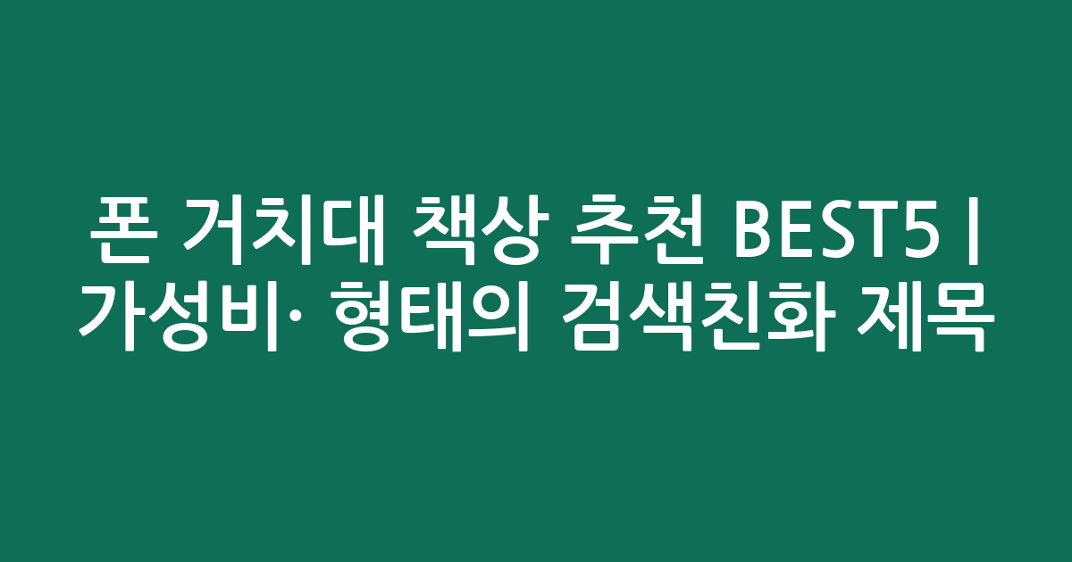 폰 거치대 책상 추천 BEST5 | 가성비·인기 비교 형태의 검색친화 제목