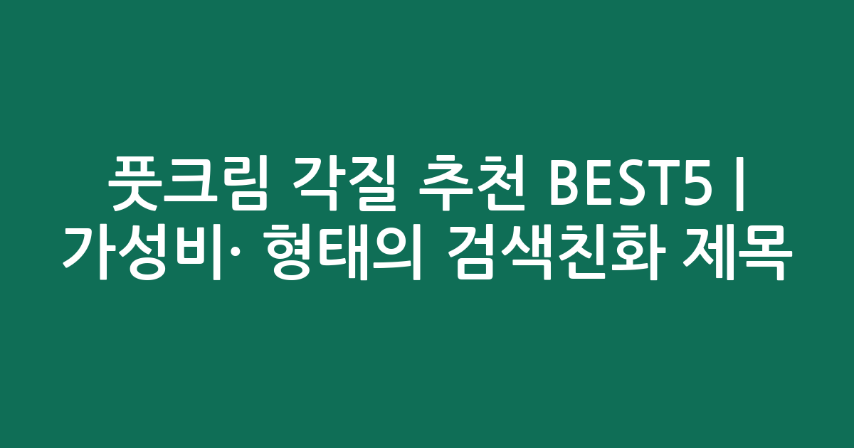 풋크림 각질 추천 BEST5 | 가성비·인기 비교 형태의 검색친화 제목