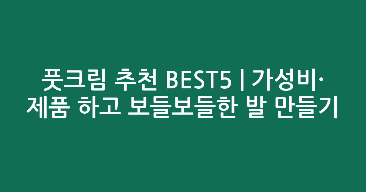 풋크림 추천 BEST5 | 가성비·인기 제품 비교하고 보들보들한 발 만들기
