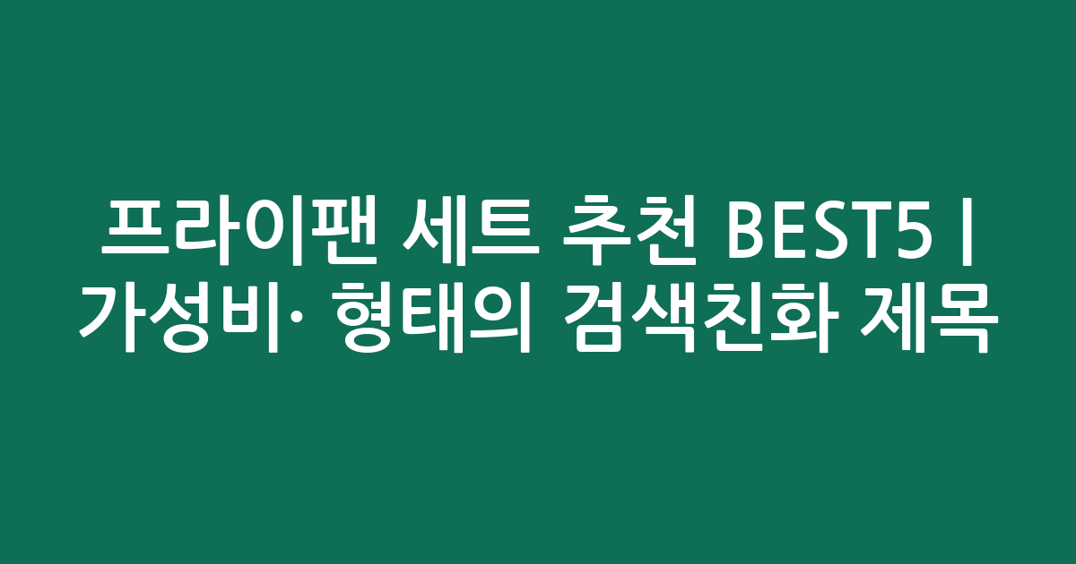 프라이팬 세트 추천 BEST5 | 가성비·인기 비교 형태의 검색친화 제목