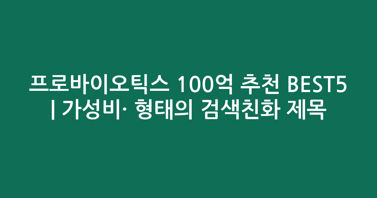 프로바이오틱스 100억 추천 BEST5 | 가성비·인기 비교 형태의 검색친화 제목